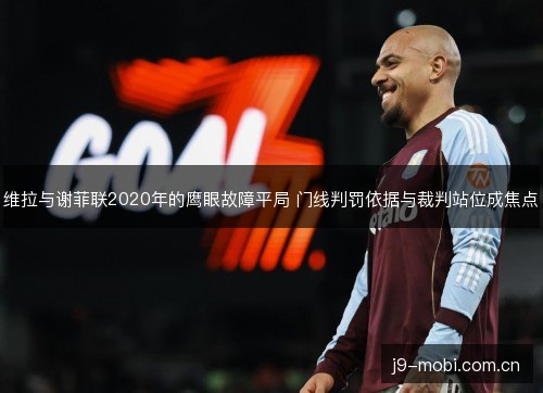维拉与谢菲联2020年的鹰眼故障平局 门线判罚依据与裁判站位成焦点 维拉与谢菲联2020年的鹰眼故障平局 门线判罚依据与裁判站位成焦点