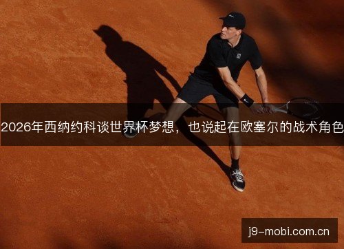 2026年西纳约科谈世界杯梦想，也说起在欧塞尔的战术角色